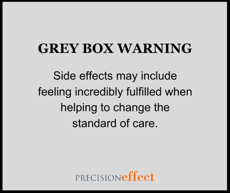 Grey box warning - side effects may include feeling incredibly fulfilled when helping to change the standard of care. PRECISIONeffect.